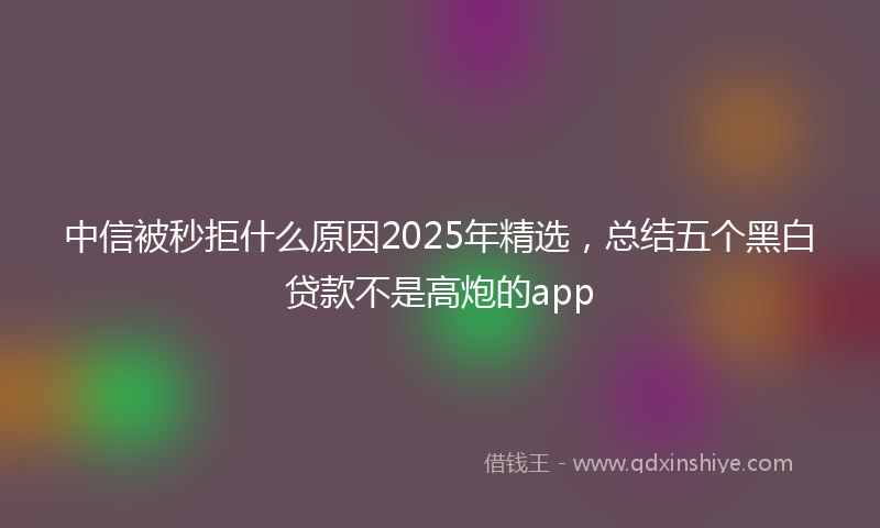 中信被秒拒什么原因2025年精选，总结五个黑白贷款不是高炮的app