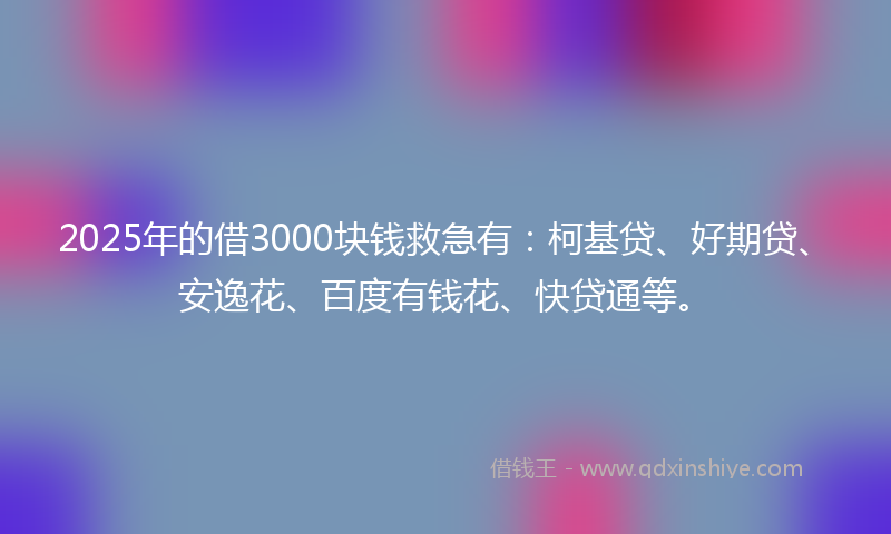 2025年的借3000块钱救急有：柯基贷、好期贷、安逸花、百度有钱花、快贷通等。