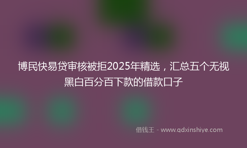 博民快易贷审核被拒2025年精选，汇总五个无视黑白百分百下款的借款口子
