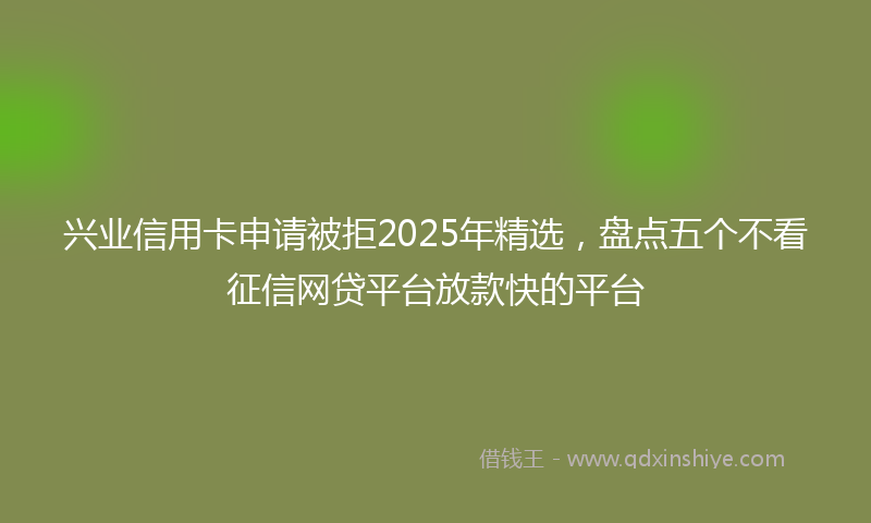 兴业信用卡申请被拒2025年精选，盘点五个不看征信网贷平台放款快的平台