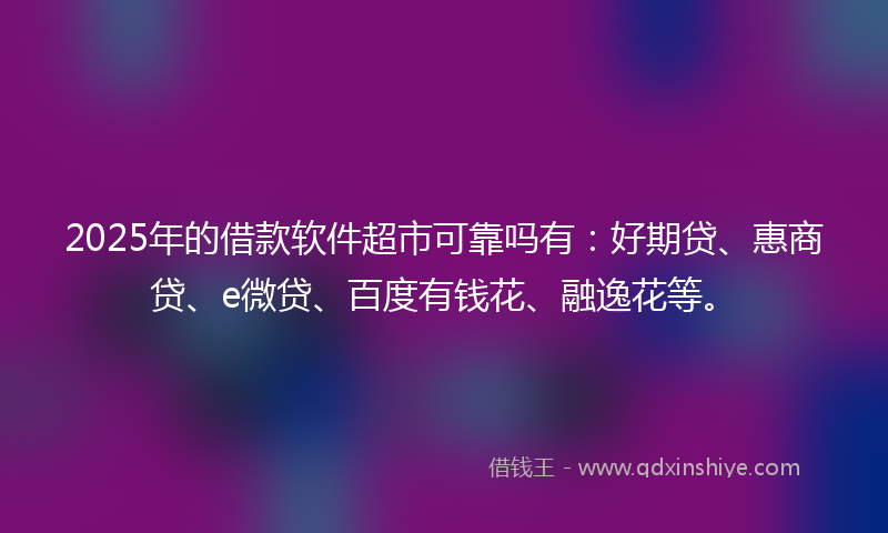 2025年的借款软件超市可靠吗有：好期贷、惠商贷、e微贷、百度有钱花、融逸花等。