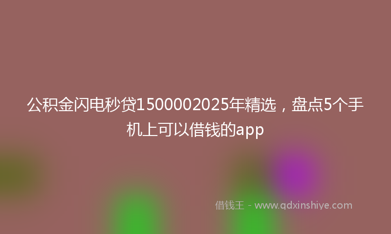 公积金闪电秒贷1500002025年精选，盘点5个手机上可以借钱的app