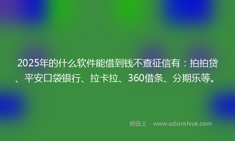 2025年的什么软件能借到钱不查征信有：拍拍贷、平安口袋银行、拉卡拉、360借条、分期乐等。