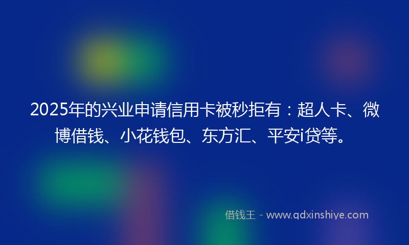 2025年的兴业申请信用卡被秒拒有：超人卡、微博借钱、小花钱包、东方汇、平安i贷等。