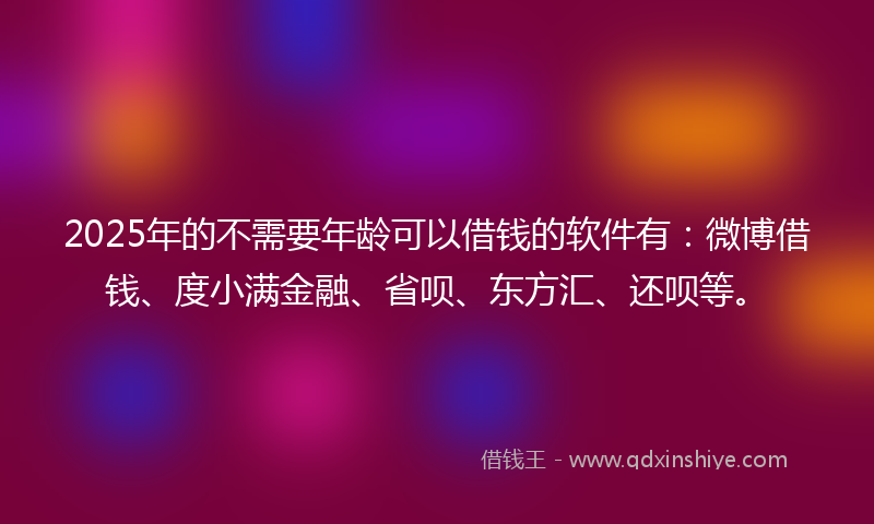 2025年的不需要年龄可以借钱的软件有：微博借钱、度小满金融、省呗、东方汇、还呗等。