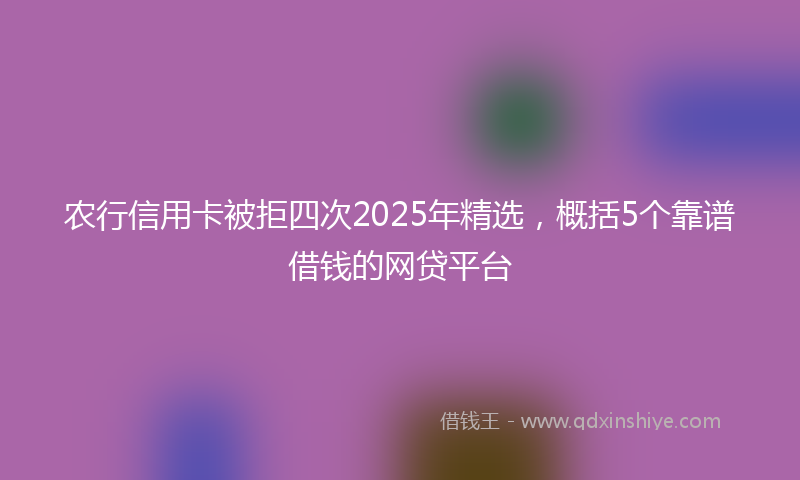 农行信用卡被拒四次2025年精选，概括5个靠谱借钱的网贷平台