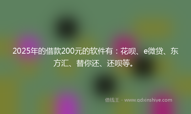 2025年的借款200元的软件有：花呗、e微贷、东方汇、替你还、还呗等。