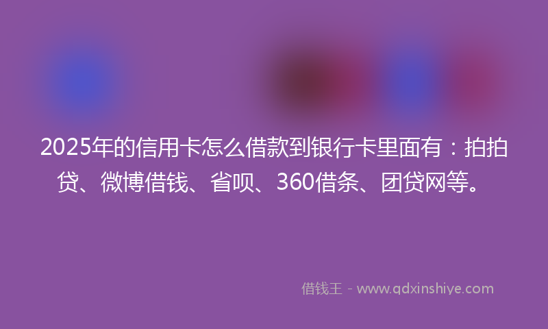 2025年的信用卡怎么借款到银行卡里面有：拍拍贷、微博借钱、省呗、360借条、团贷网等。