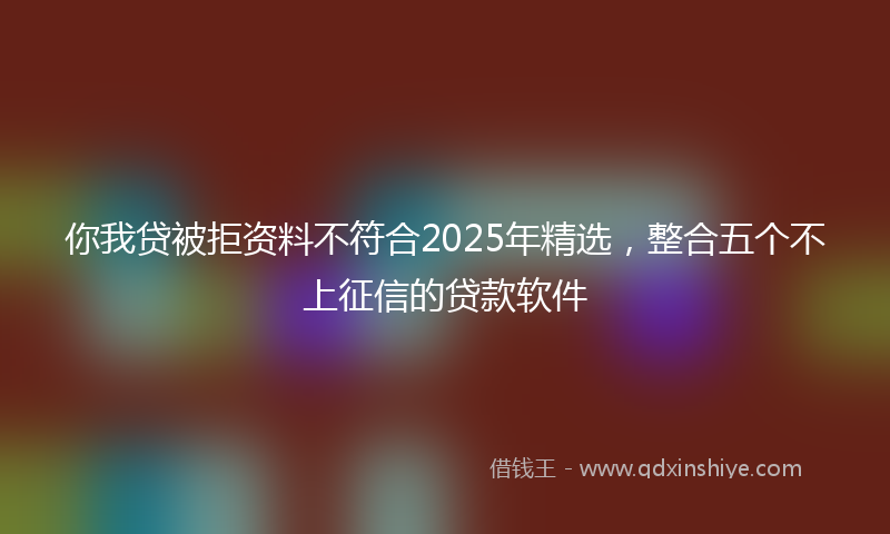 你我贷被拒资料不符合2025年精选，整合五个不上征信的贷款软件