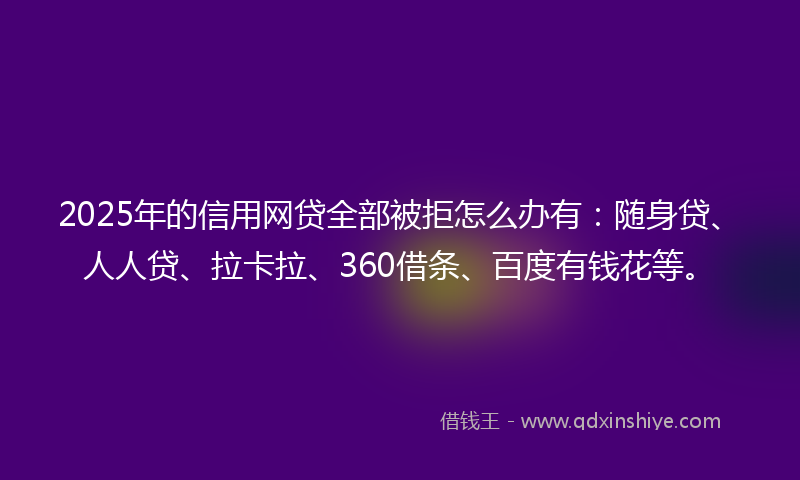 2025年的信用网贷全部被拒怎么办有：随身贷、人人贷、拉卡拉、360借条、百度有钱花等。
