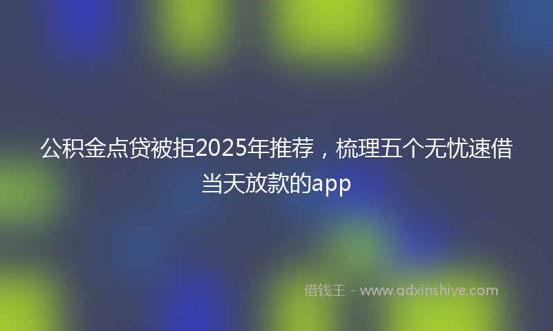 公积金点贷被拒2025年推荐，梳理五个无忧速借当天放款的app