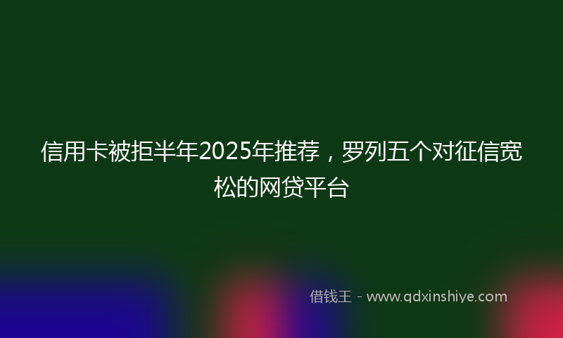 信用卡被拒半年2025年推荐，罗列五个对征信宽松的网贷平台