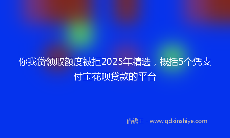 你我贷领取额度被拒2025年精选，概括5个凭支付宝花呗贷款的平台