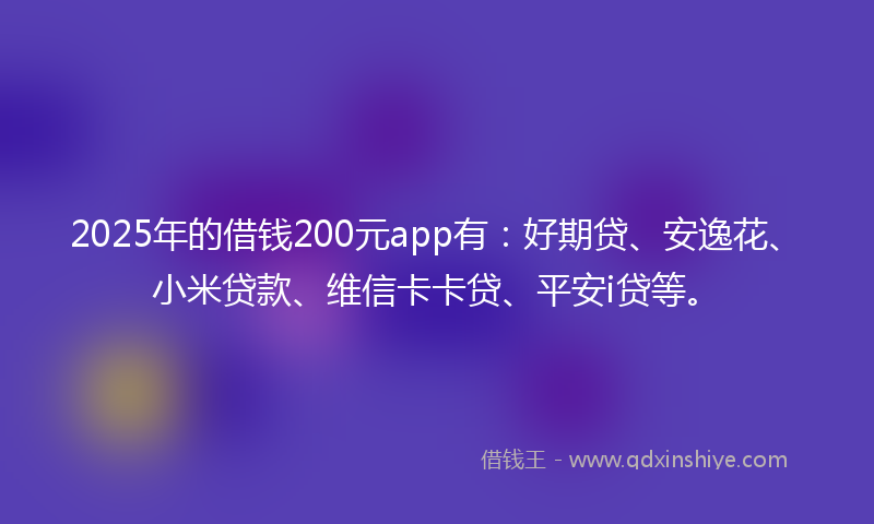 2025年的借钱200元app有：好期贷、安逸花、小米贷款、维信卡卡贷、平安i贷等。