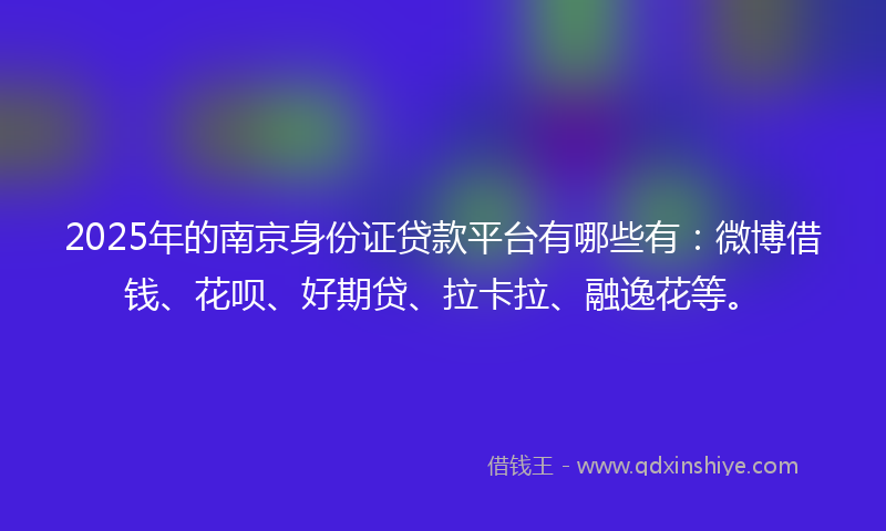 2025年的南京身份证贷款平台有哪些有：微博借钱、花呗、好期贷、拉卡拉、融逸花等。