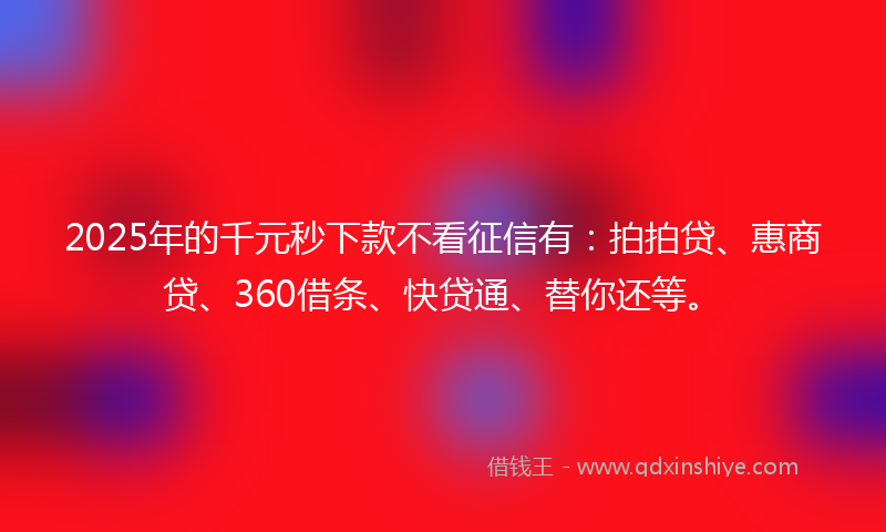 2025年的千元秒下款不看征信有：拍拍贷、惠商贷、360借条、快贷通、替你还等。