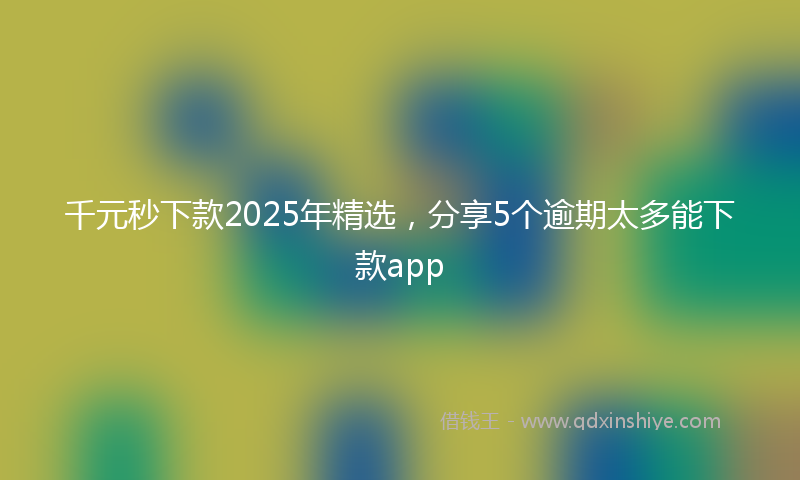 千元秒下款2025年精选，分享5个逾期太多能下款app