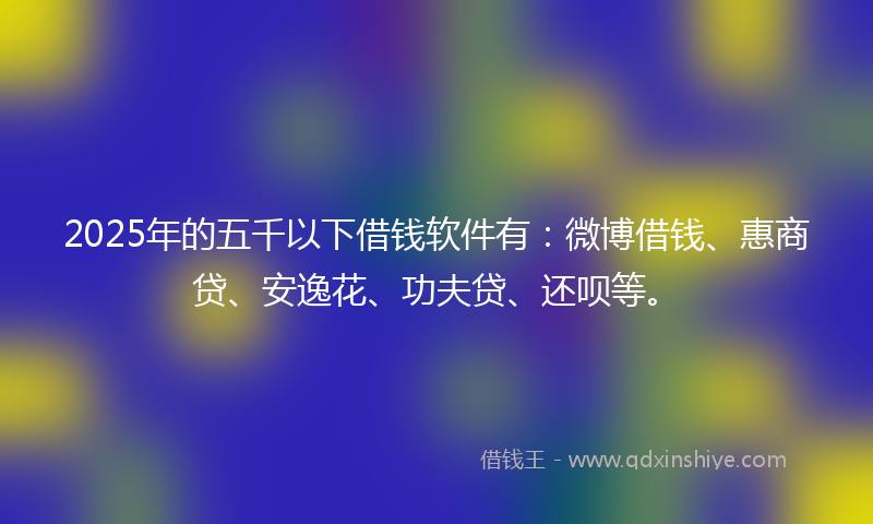 2025年的五千以下借钱软件有：微博借钱、惠商贷、安逸花、功夫贷、还呗等。