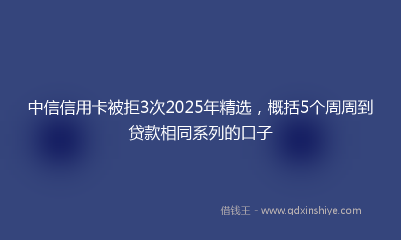 中信信用卡被拒3次2025年精选，概括5个周周到贷款相同系列的口子