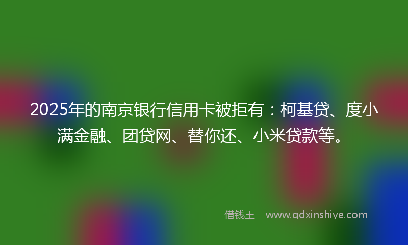 2025年的南京银行信用卡被拒有：柯基贷、度小满金融、团贷网、替你还、小米贷款等。