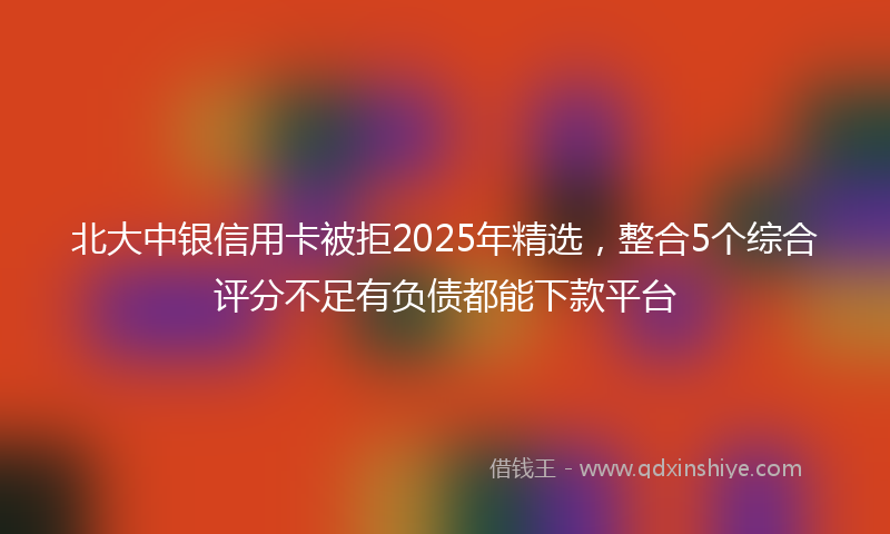 北大中银信用卡被拒2025年精选，整合5个综合评分不足有负债都能下款平台