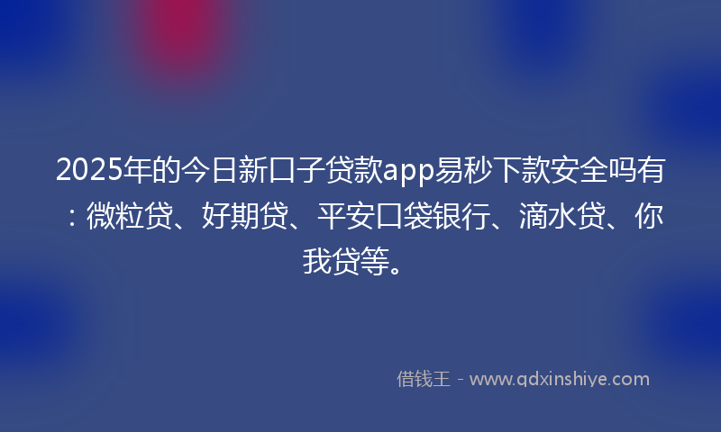 2025年的今日新口子贷款app易秒下款安全吗有：微粒贷、好期贷、平安口袋银行、滴水贷、你我贷等。