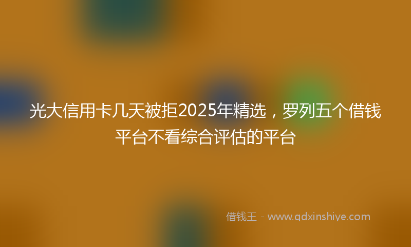 光大信用卡几天被拒2025年精选，罗列五个借钱平台不看综合评估的平台