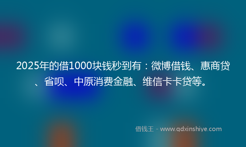 2025年的借1000块钱秒到有：微博借钱、惠商贷、省呗、中原消费金融、维信卡卡贷等。