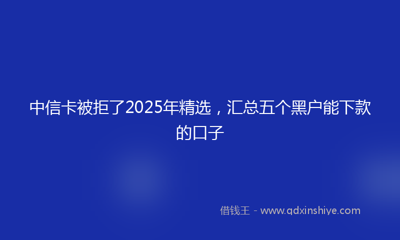 中信卡被拒了2025年精选，汇总五个黑户能下款的口子