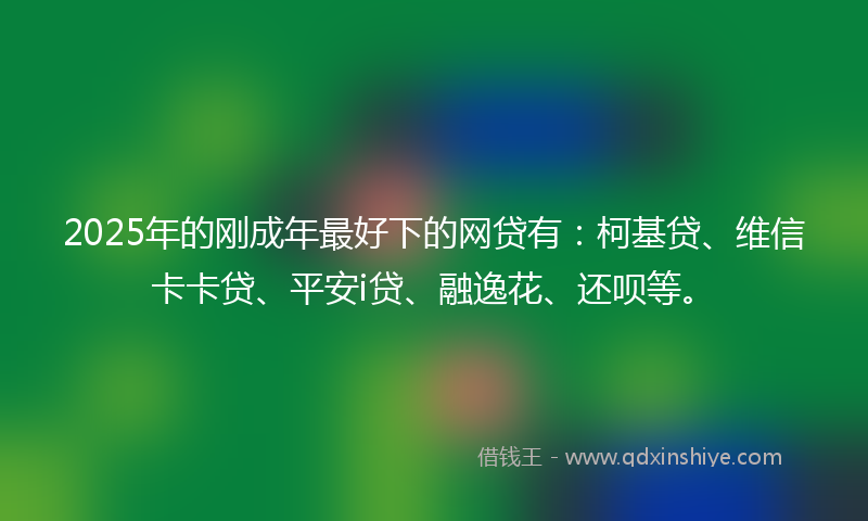 2025年的刚成年最好下的网贷有：柯基贷、维信卡卡贷、平安i贷、融逸花、还呗等。