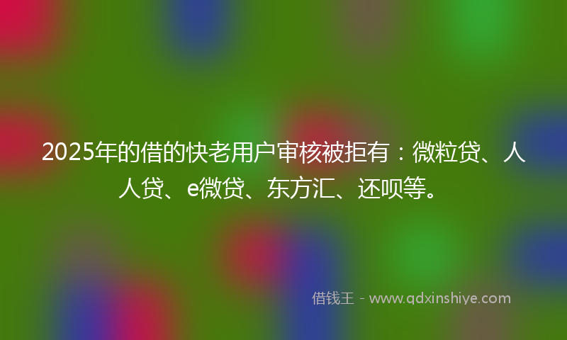 2025年的借的快老用户审核被拒有：微粒贷、人人贷、e微贷、东方汇、还呗等。
