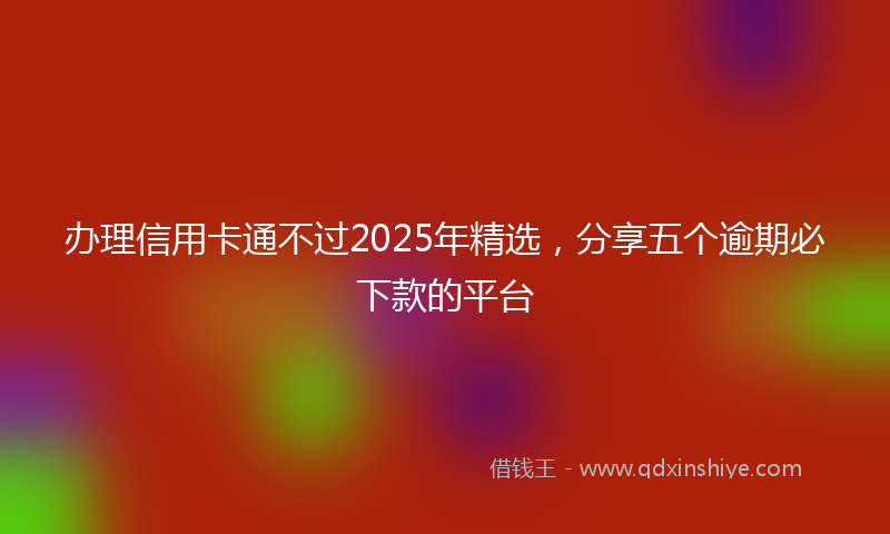办理信用卡通不过2025年精选，分享五个逾期必下款的平台