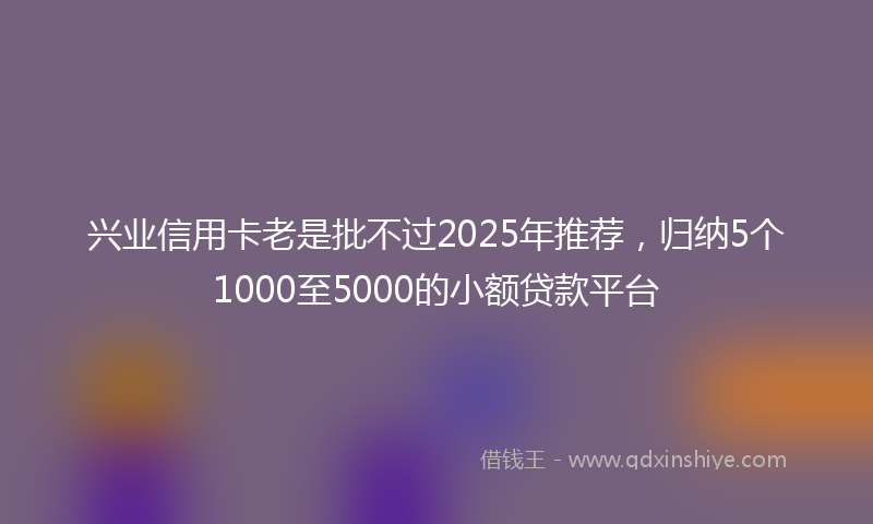 兴业信用卡老是批不过2025年推荐，归纳5个1000至5000的小额贷款平台