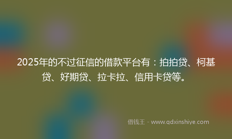 2025年的不过征信的借款平台有：拍拍贷、柯基贷、好期贷、拉卡拉、信用卡贷等。