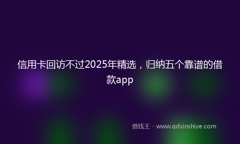 信用卡回访不过2025年精选，归纳五个靠谱的借款app