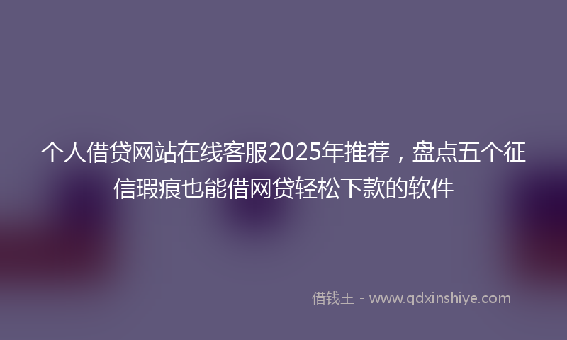个人借贷网站在线客服2025年推荐，盘点五个征信瑕疵也能借网贷轻松下款的软件