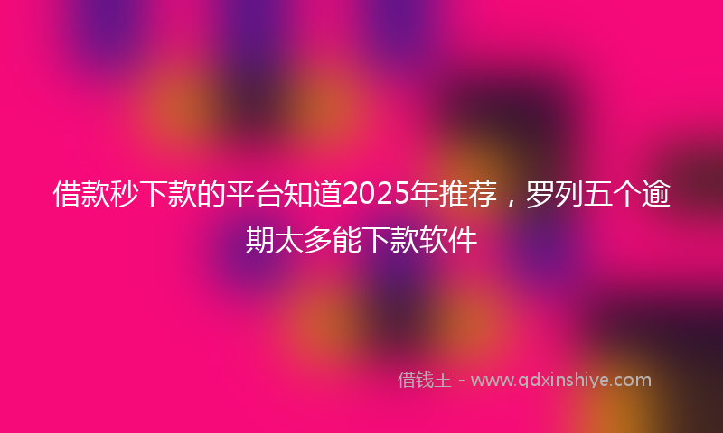 借款秒下款的平台知道2025年推荐，罗列五个逾期太多能下款软件