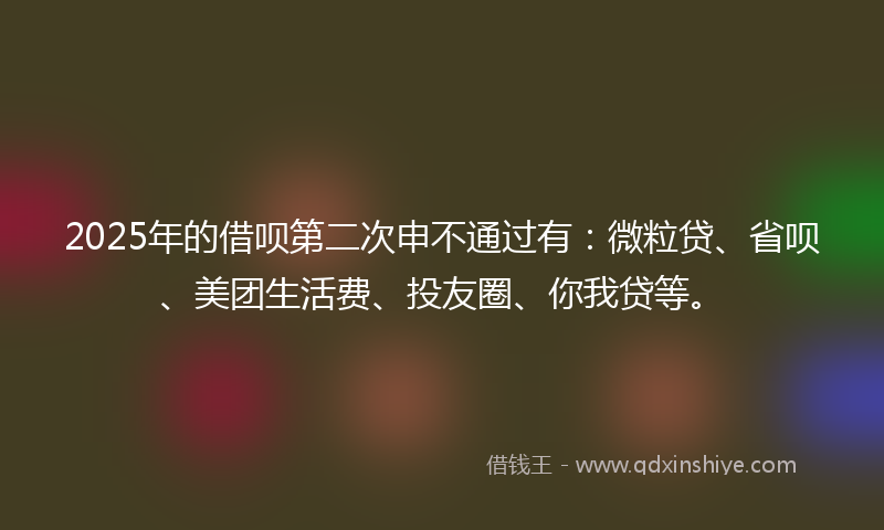 2025年的借呗第二次申不通过有:微粒贷、省呗、美团生活费、投友圈、你我贷等。