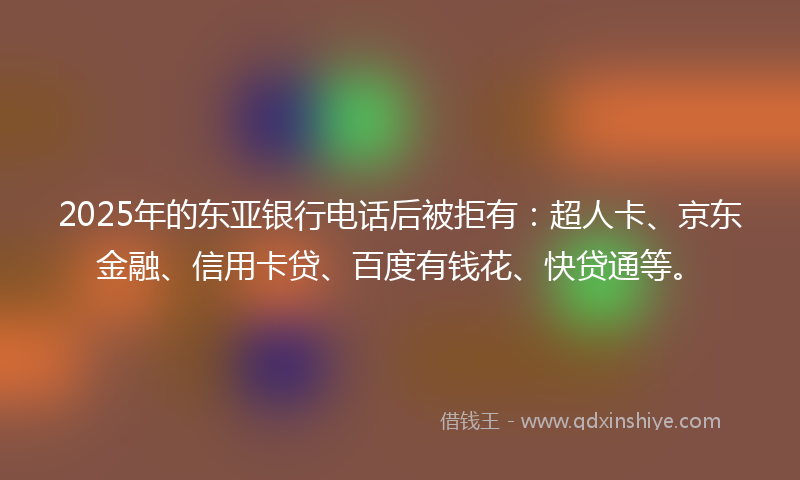 2025年的东亚银行电话后被拒有:超人卡、京东金融、信用卡贷、百度有钱花、快贷通等。