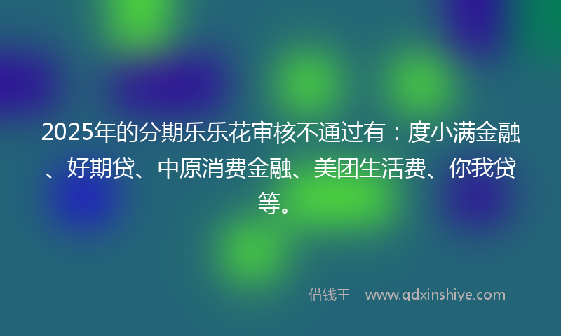 2025年的分期乐乐花审核不通过有：度小满金融、好期贷、中原消费金融、美团生活费、你我贷等。