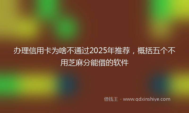 办理信用卡为啥不通过2025年推荐，概括五个不用芝麻分能借的软件