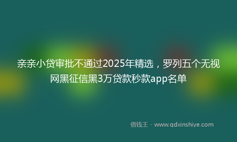 亲亲小贷审批不通过2025年精选,罗列五个无视网黑征信黑3万贷款秒款app名单