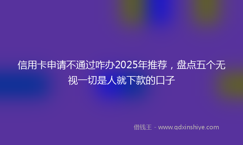 信用卡申请不通过咋办2025年推荐，盘点五个无视一切是人就下款的口子
