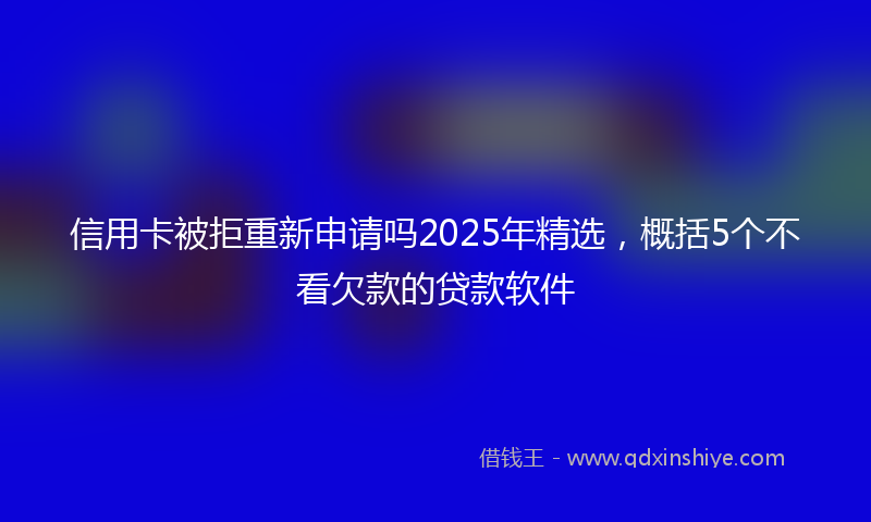 信用卡被拒重新申请吗2025年精选，概括5个不看欠款的贷款软件