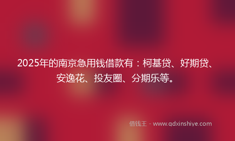 2025年的南京急用钱借款有：柯基贷、好期贷、安逸花、投友圈、分期乐等。