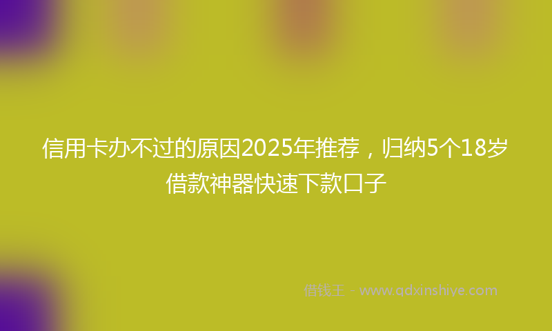 信用卡办不过的原因2025年推荐，归纳5个18岁借款神器快速下款口子