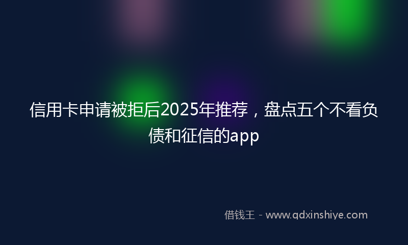 信用卡申请被拒后2025年推荐，盘点五个不看负债和征信的app