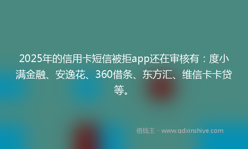 2025年的信用卡短信被拒app还在审核有：度小满金融、安逸花、360借条、东方汇、维信卡卡贷等。