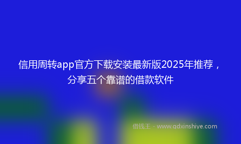 信用周转app官方下载安装最新版2025年推荐，分享五个靠谱的借款软件