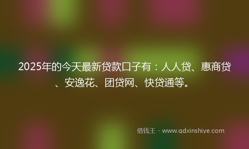 2025年的今天最新贷款口子有：人人贷、惠商贷、安逸花、团贷网、快贷通等。